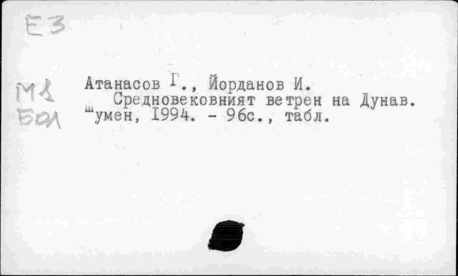 ﻿И 4
Ес>Л
Атанасов і., Йорданов И.
Средновековният ветрен на Дунав. “умен, 1994. - 96с., табл.